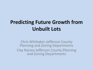Predicting Future Growth from
Unbuilt Lots
Chris Whittaker-Jefferson County
Planning and Zoning Departments
Clay Raines-Jefferson County Planning
and Zoning Departments
 