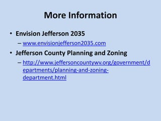 More Information
• Envision Jefferson 2035
– www.envisionjefferson2035.com
• Jefferson County Planning and Zoning
– http://www.jeffersoncountywv.org/government/d
epartments/planning-and-zoning-
department.html
 