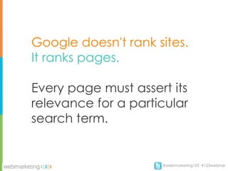 Google doesn't rank sites.
It ranks pages.

Every page must assert its
relevance for a particular
search term.


                     @webmarketing123 #123webinar
 
