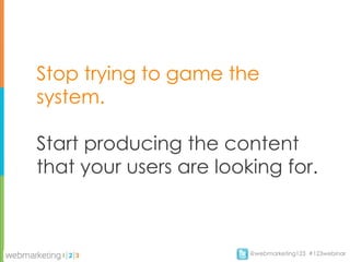 Stop trying to game the
system.

Start producing the content
that your users are looking for.



                        @webmarketing123 #123webinar
 