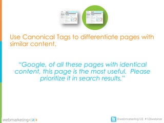 Use Canonical Tags to differentiate pages with
similar content.


  “Google, of all these pages with identical
 content, this page is the most useful. Please
         prioritize it in search results.”




                                  @webmarketing123 #123webinar
 