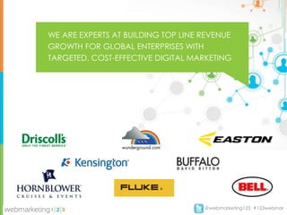 WE ARE EXPERTS AT BUILDING TOP LINE REVENUE
GROWTH FOR GLOBAL ENTERPRISES WITH
TARGETED, COST-EFFECTIVE DIGITAL MARKETING




                                    @webmarketing123 #123webinar
 