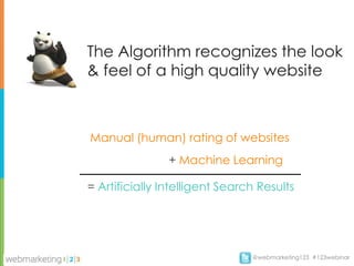 The Algorithm recognizes the look
& feel of a high quality website



Manual (human) rating of websites
                + Machine Learning

= Artificially Intelligent Search Results




                                @webmarketing123 #123webinar
 