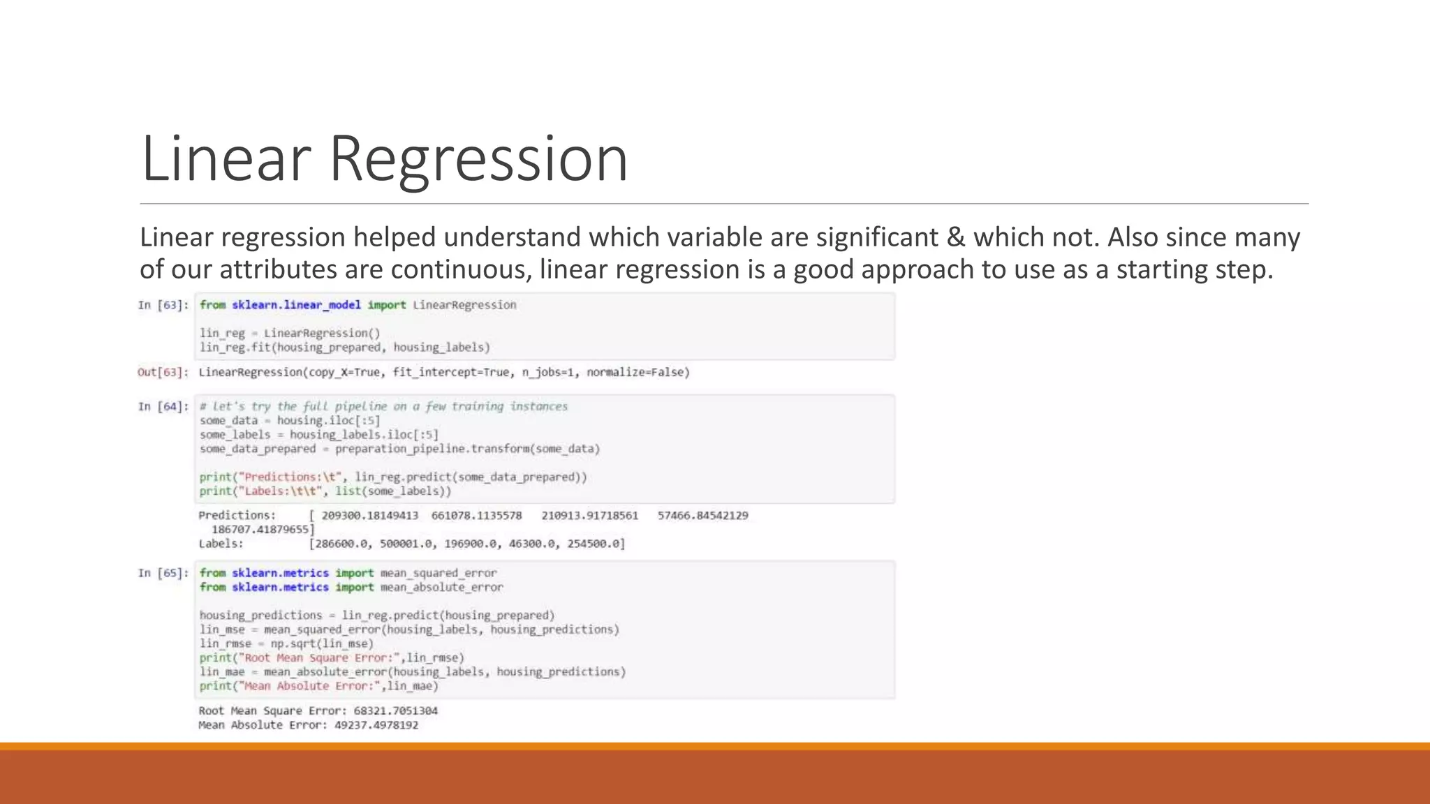 Linear Regression
Linear regression helped understand which variable are significant & which not. Also since many
of our attributes are continuous, linear regression is a good approach to use as a starting step.
 