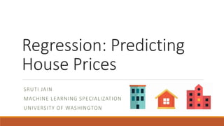 Regression: Predicting
House Prices
SRUTI JAIN
MACHINE LEARNING SPECIALIZATION
UNIVERSITY OF WASHINGTON
 