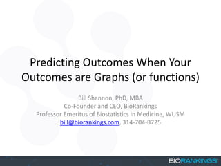 Predicting Outcomes When Your
Outcomes are Graphs (or functions)
Bill Shannon, PhD, MBA
Co-Founder and CEO, BioRankings
Professor Emeritus of Biostatistics in Medicine, WUSM
bill@biorankings.com, 314-704-8725
 