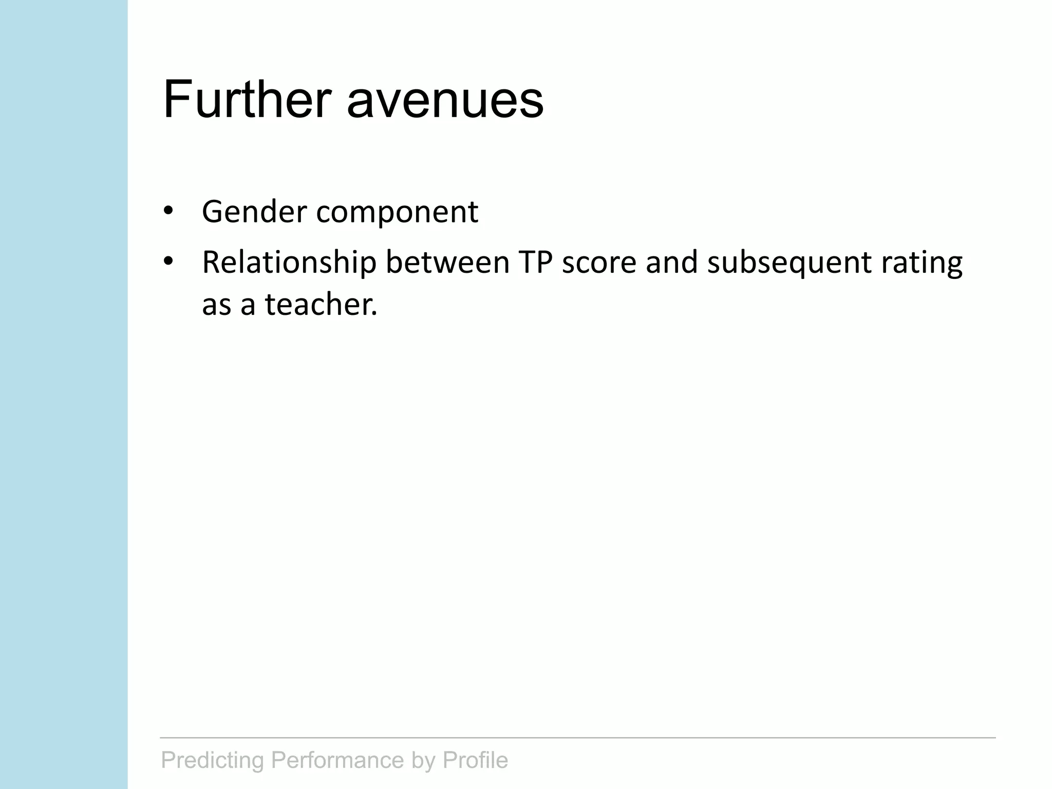 Predicting Performance by Profile
Further avenues
• Gender component
• Relationship between TP score and subsequent rating
as a teacher.
 