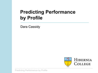 Predicting Performance by Profile
Predicting Performance
by Profile
Dara Cassidy
 