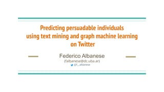 Predicting persuadable individuals
using text mining and graph machine learning
on Twitter
Federico Albanese
(falbanese@dc.uba.ar)
@f__albanese
 