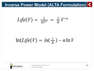 Inverse Power Model (ALTA Formulation)




Taking logs of both sides, we have:




If failure time and stress are on log scales, this is a linear relationship




                             www.integral-concepts.com                        142
                             ©2012 Copyright
 