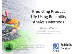 Predicting Product 
                    Predicting Product
                   Life Using Reliability 
                   Life Using Reliability
                         y
                    Analysis Methods
                               Steven Wachs
                            ©2011 ASQ & Presentation Steven
                          Presented live on Nov 09th ~ 11th, 2012




http://reliabilitycalendar.org/The_Re
liability_Calendar/Short_Courses/Sh
liability Calendar/Short Courses/Sh
ort_Courses.html
 