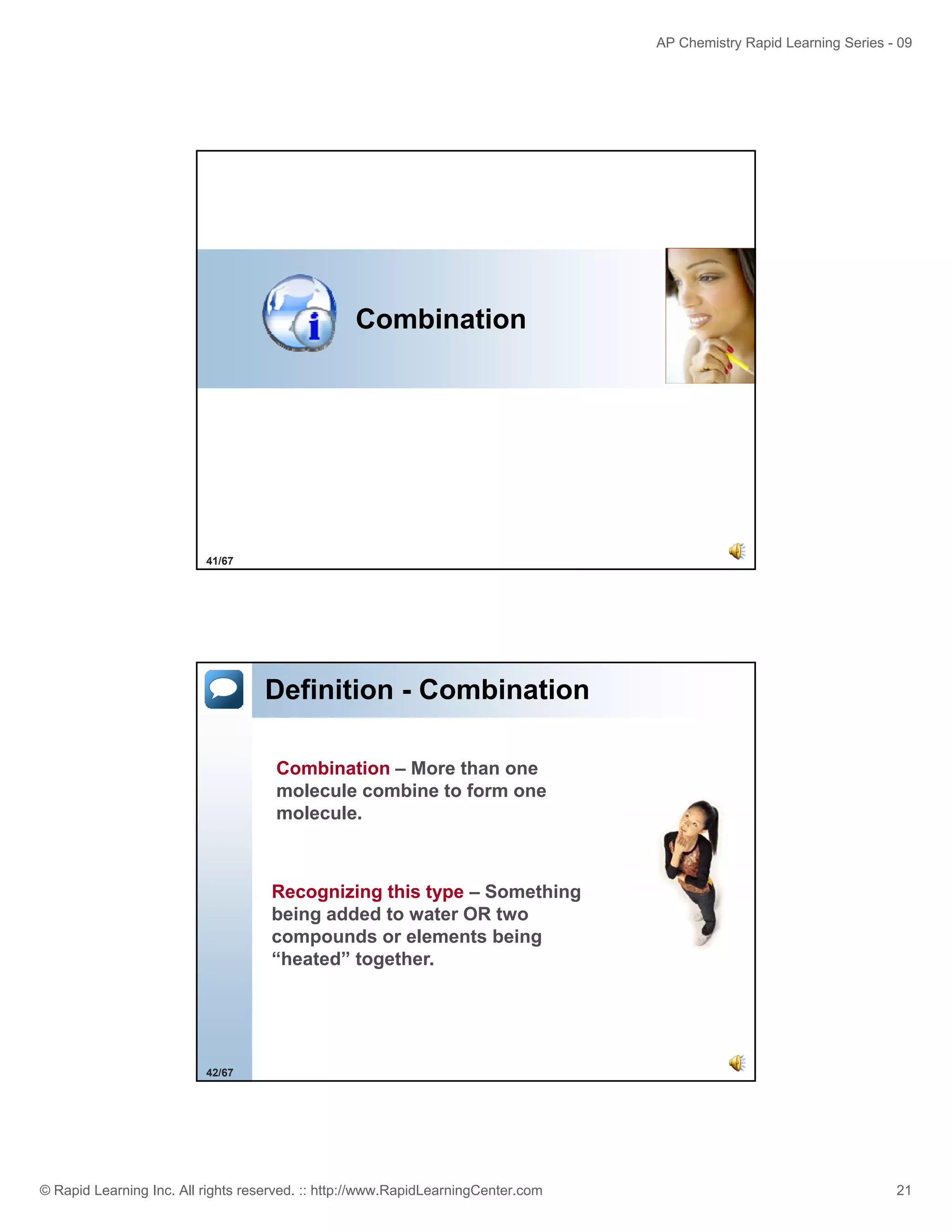 AP Chemistry Rapid Learning Series - 09

Combination

41/67

Definition - Combination
Combination – More than one
molecule combine to form one
molecule.

Recognizing this type – Something
being added to water OR two
compounds or elements being
“heated” together.

42/67

© Rapid Learning Inc. All rights reserved. :: http://www.RapidLearningCenter.com

21

 