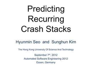 Predicting
    Recurring
   Crash Stacks
Hyunmin Seo and Sunghun Kim
 The Hong Kong University Of Science And Technology

              September 7th, 2012
      Automated Software Engineering 2012
               Essen, Germany
 