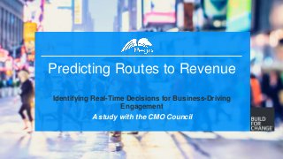 1
Predicting Routes to Revenue
Identifying Real-Time Decisions for Business-Driving
Engagement
A study with the CMO Council
 