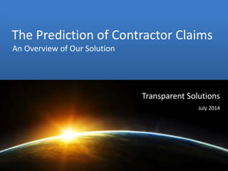 Confidential and Proprietary
®
MMO Discovery Project
Findings and Recommendations
Transparent Solutions
July 2014
The Prediction of Contractor Claims
An Overview of Our Solution
 