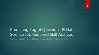 Predicting Tag of Questions & Data
Science Job Required Skill Analysis
STEVENS INSTITUTE OF TECHNOLOGY, SPRING 2017, CS - 513
1
 