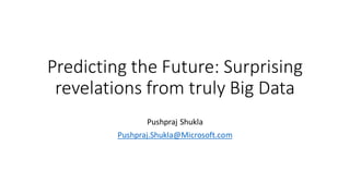 Predicting the Future: Surprising
revelations from truly Big Data
Pushpraj Shukla
Pushpraj.Shukla@Microsoft.com
 
