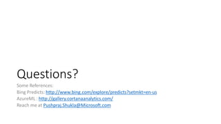 Questions?
Some References:
Bing Predicts: http://www.bing.com/explore/predicts?setmkt=en-us
AzureML : http://gallery.cortanaanalytics.com/
Reach me at Pushpraj.Shukla@Microsoft.com
 