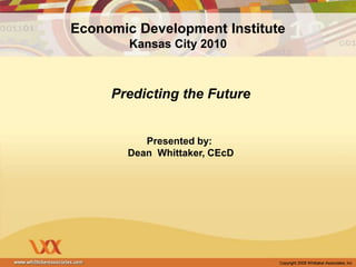 Copyright 2003 Whittaker Associates, IncCopyright 2007 Whittaker Associates, Inc
Predicting the Future
Presented by:
Dean Whittaker, CEcD
Economic Development Institute
Kansas City 2010
 