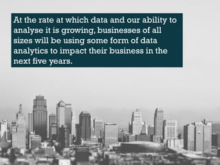 At the rate at which data and our ability to
analyse it is growing, businesses of all
sizes will be using some form of dat...
