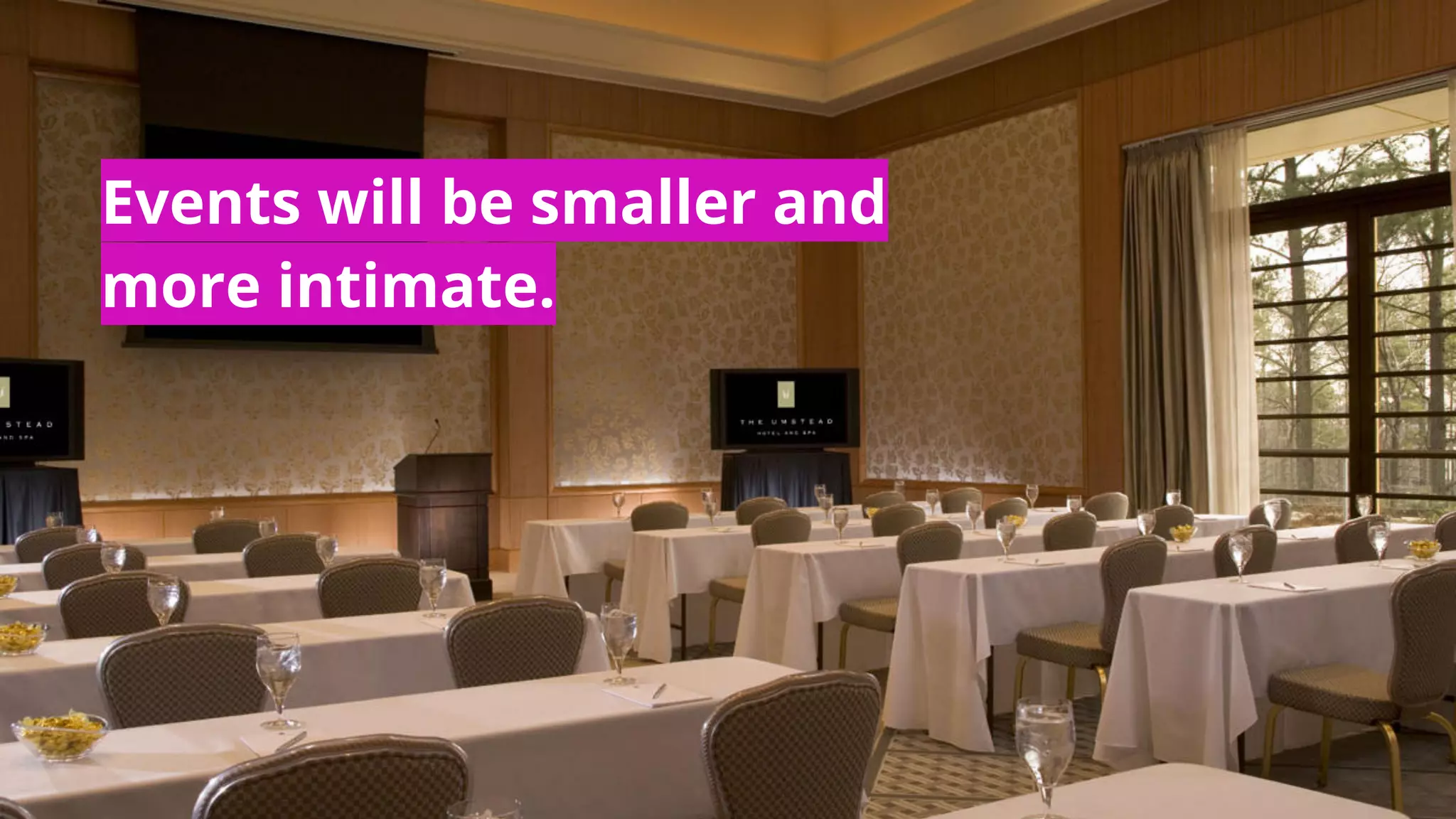 Events will be smaller and
more intimate.
 
