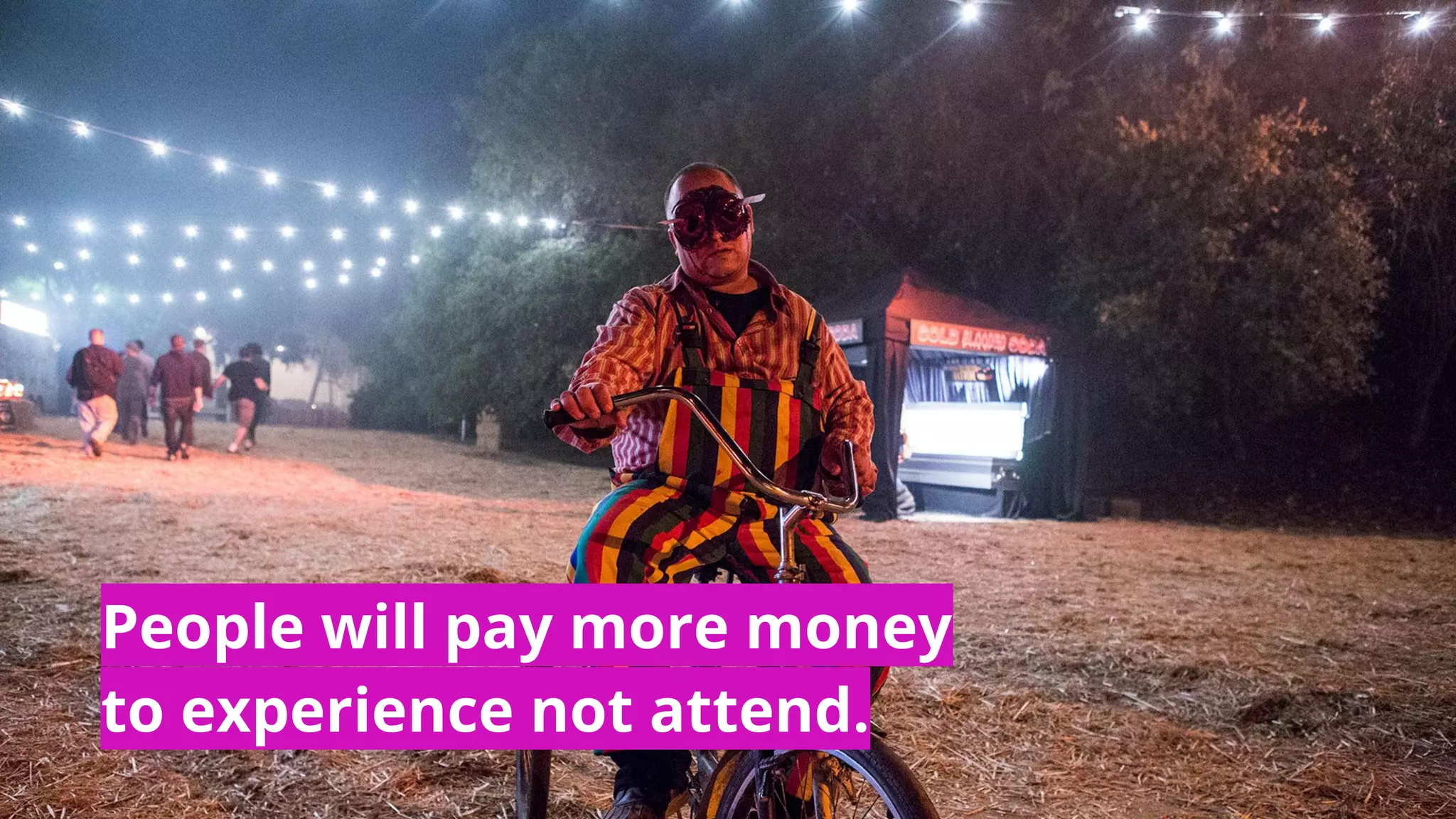 People will pay more money
to experience not attend.
 