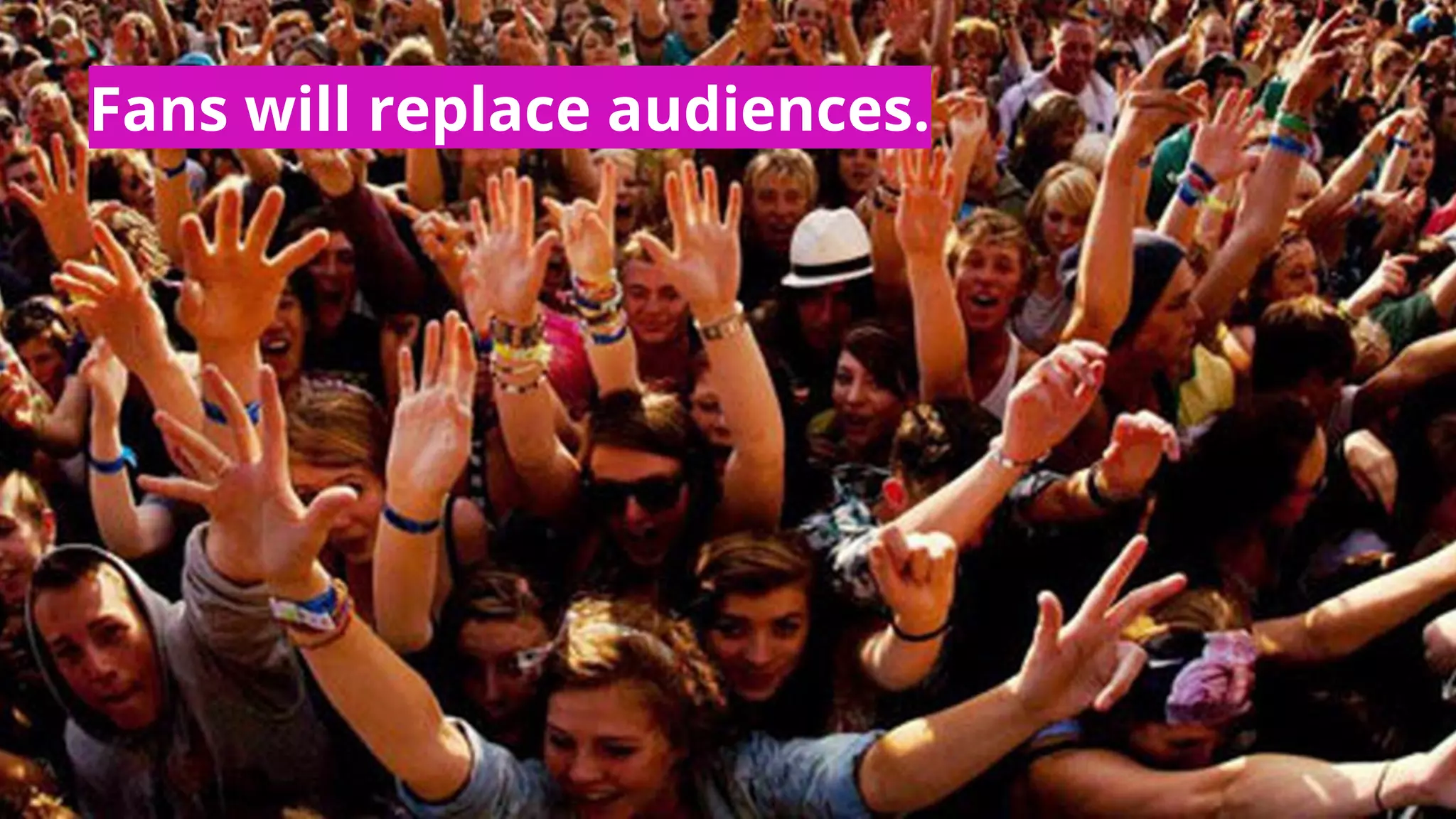 Fans will replace audiences.
 