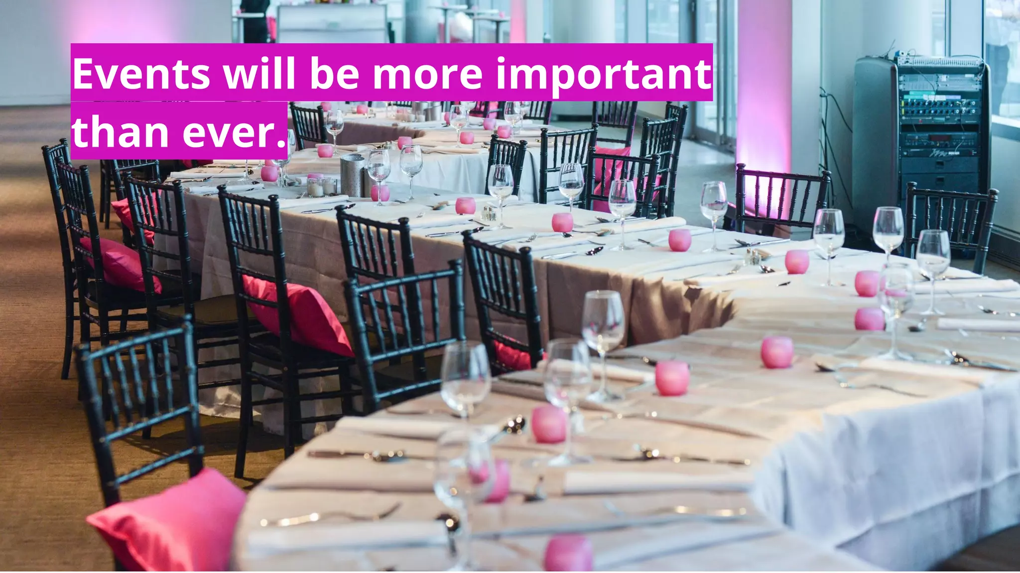 Events will be more important
than ever.
 