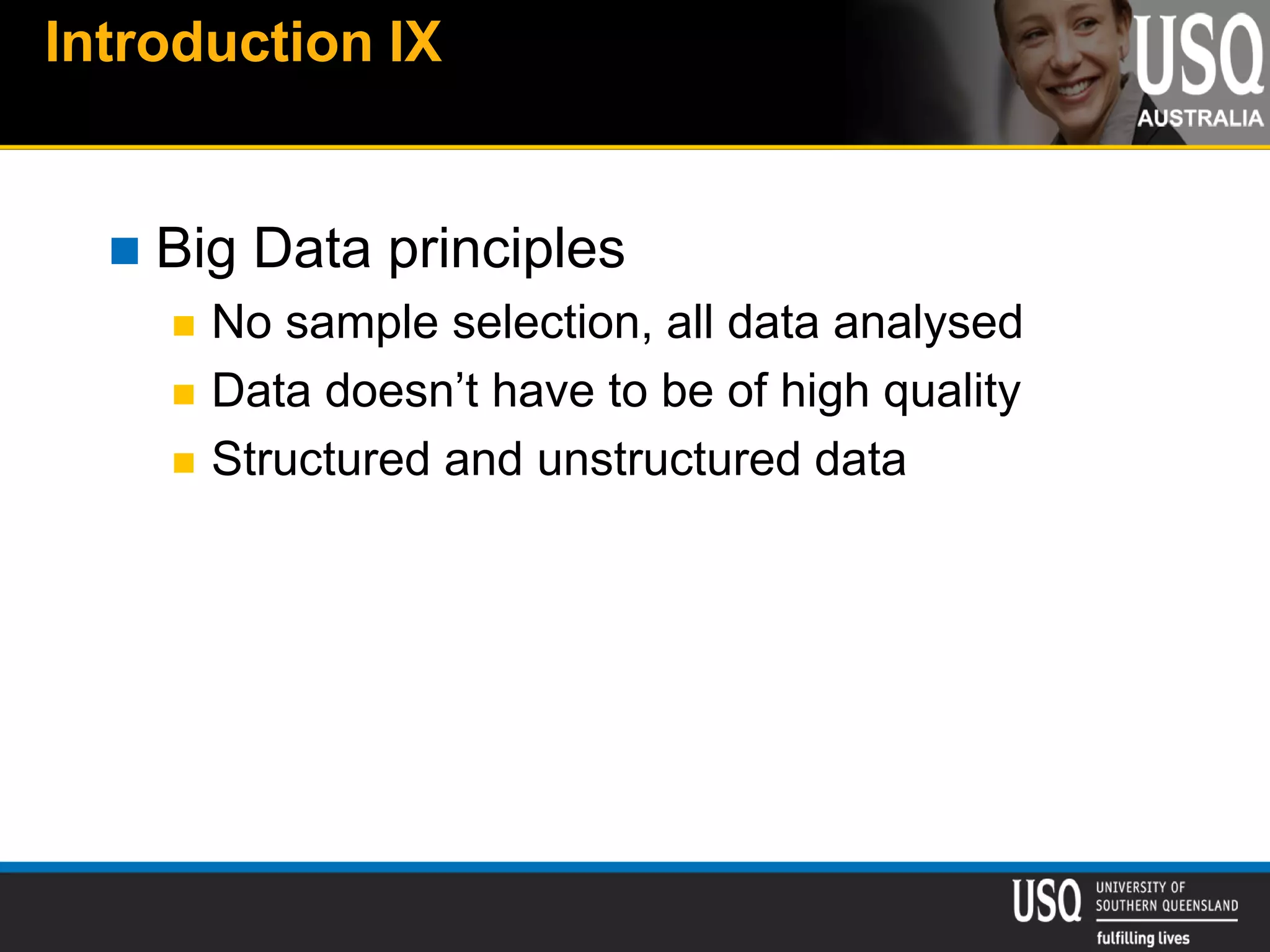 Introduction IX
 Big Data principles
 No sample selection, all data analysed
 Data doesn’t have to be of high quality
 Structured and unstructured data
 