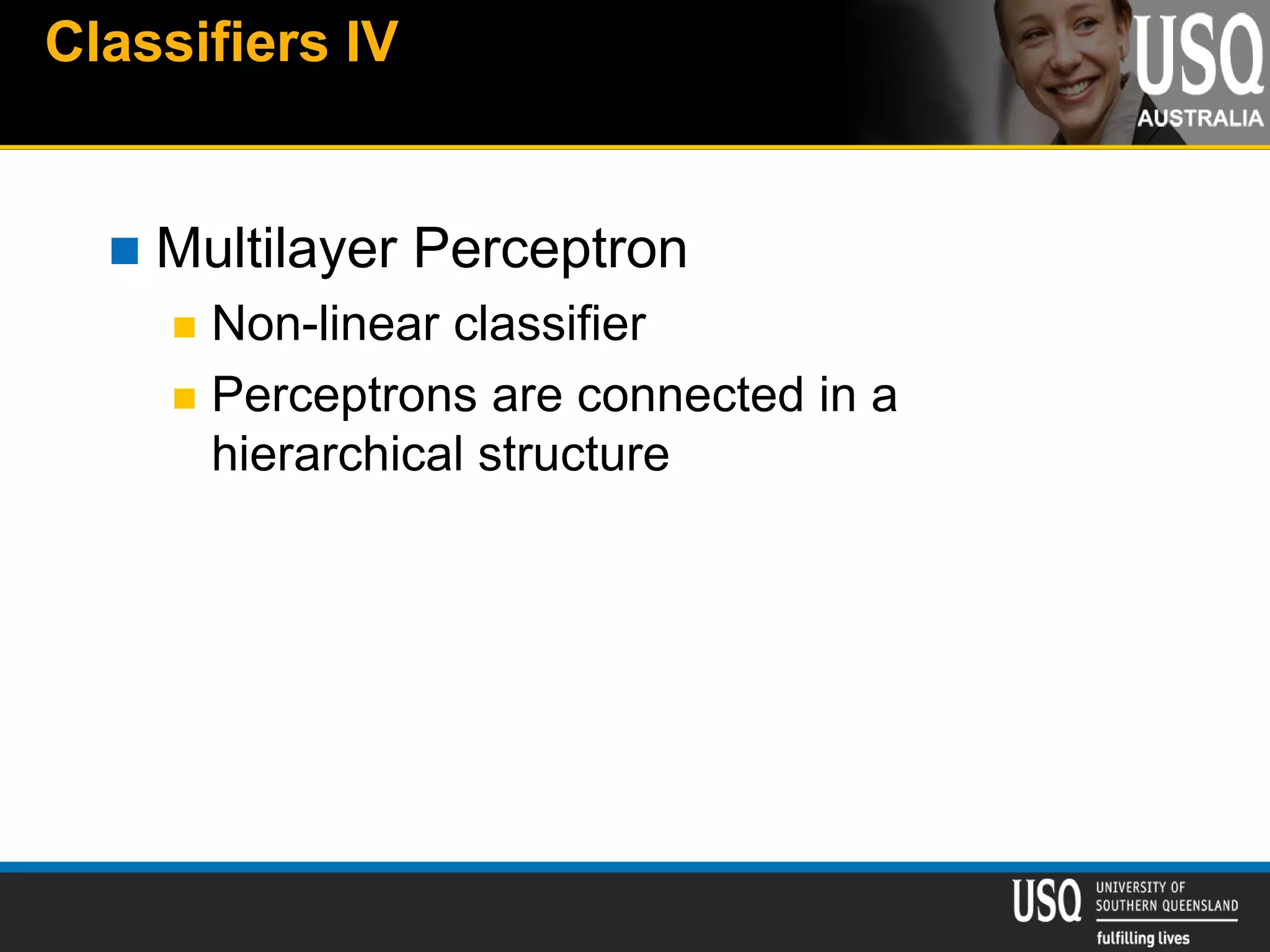 Classifiers IV
 Multilayer Perceptron
 Non-linear classifier
 Perceptrons are connected in a
hierarchical structure
 
