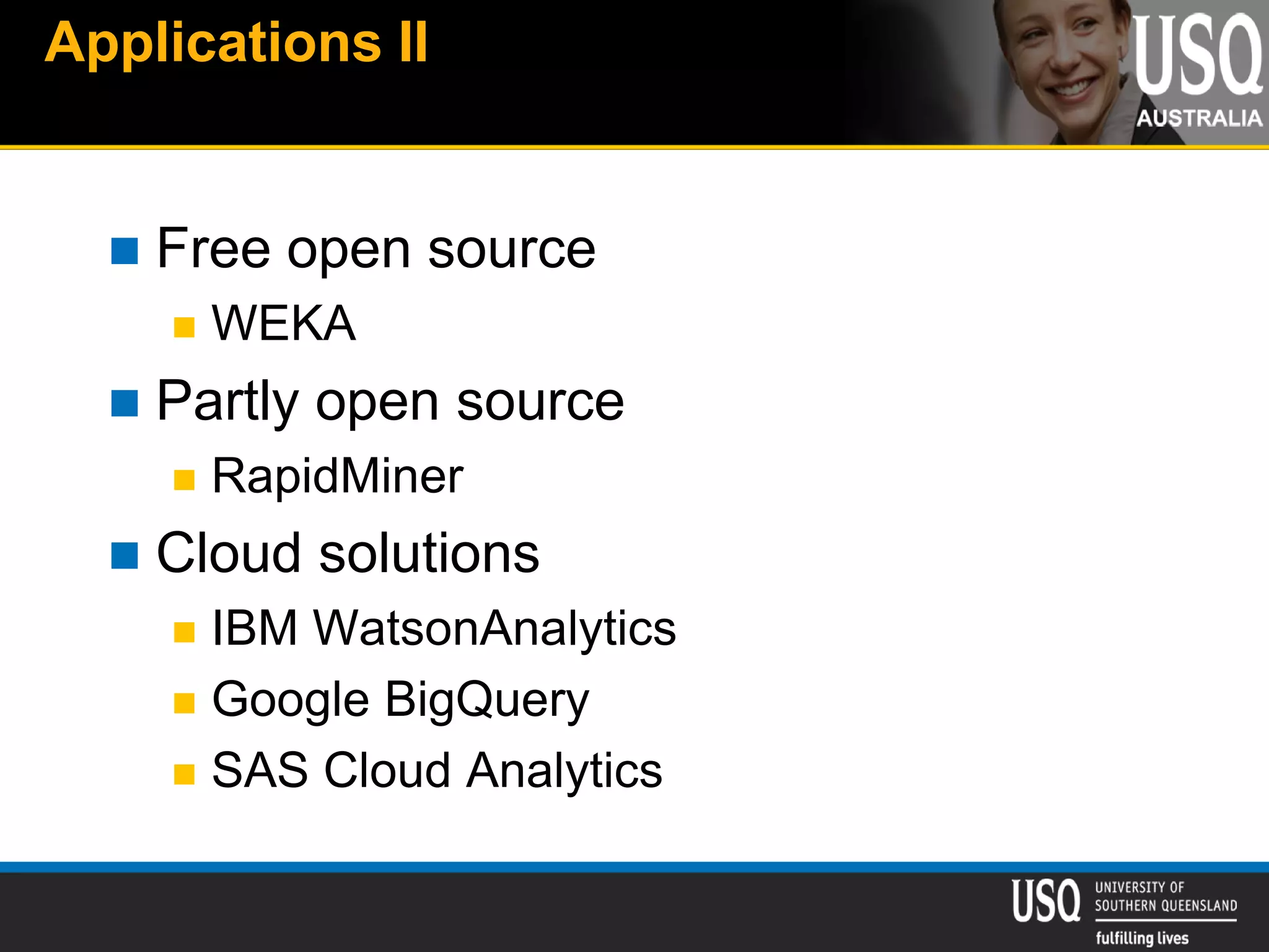 Applications II
 Free open source
 WEKA
 Partly open source
 RapidMiner
 Cloud solutions
 IBM WatsonAnalytics
 Google BigQuery
 SAS Cloud Analytics
 