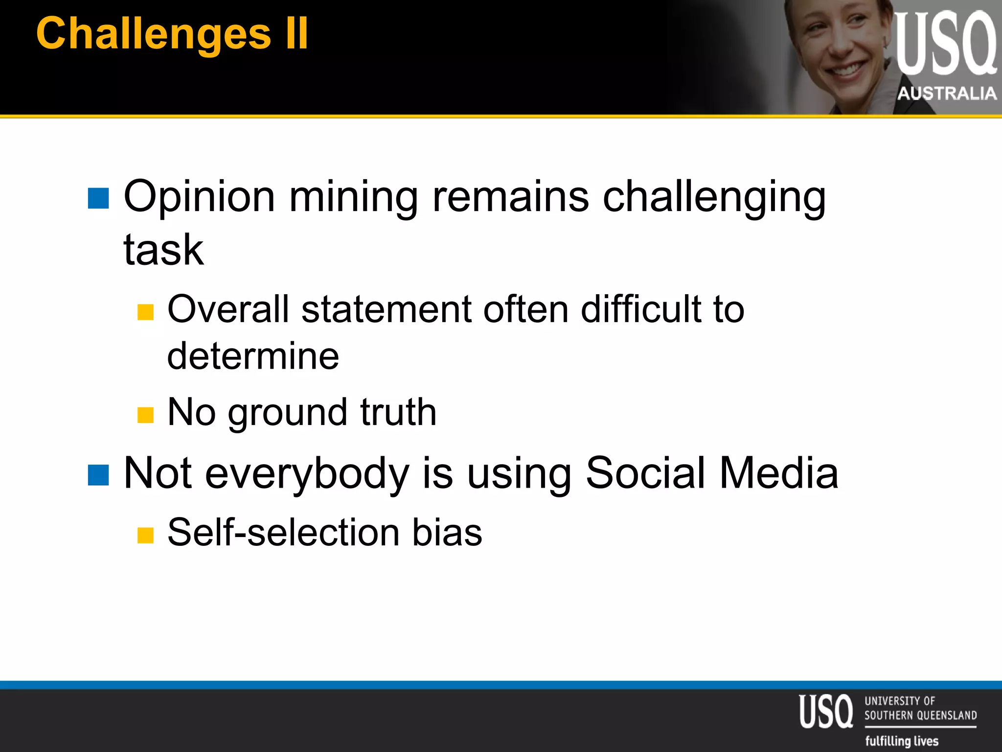 Challenges II
 Opinion mining remains challenging
task
 Overall statement often difficult to
determine
 No ground truth
 Not everybody is using Social Media
 Self-selection bias
 