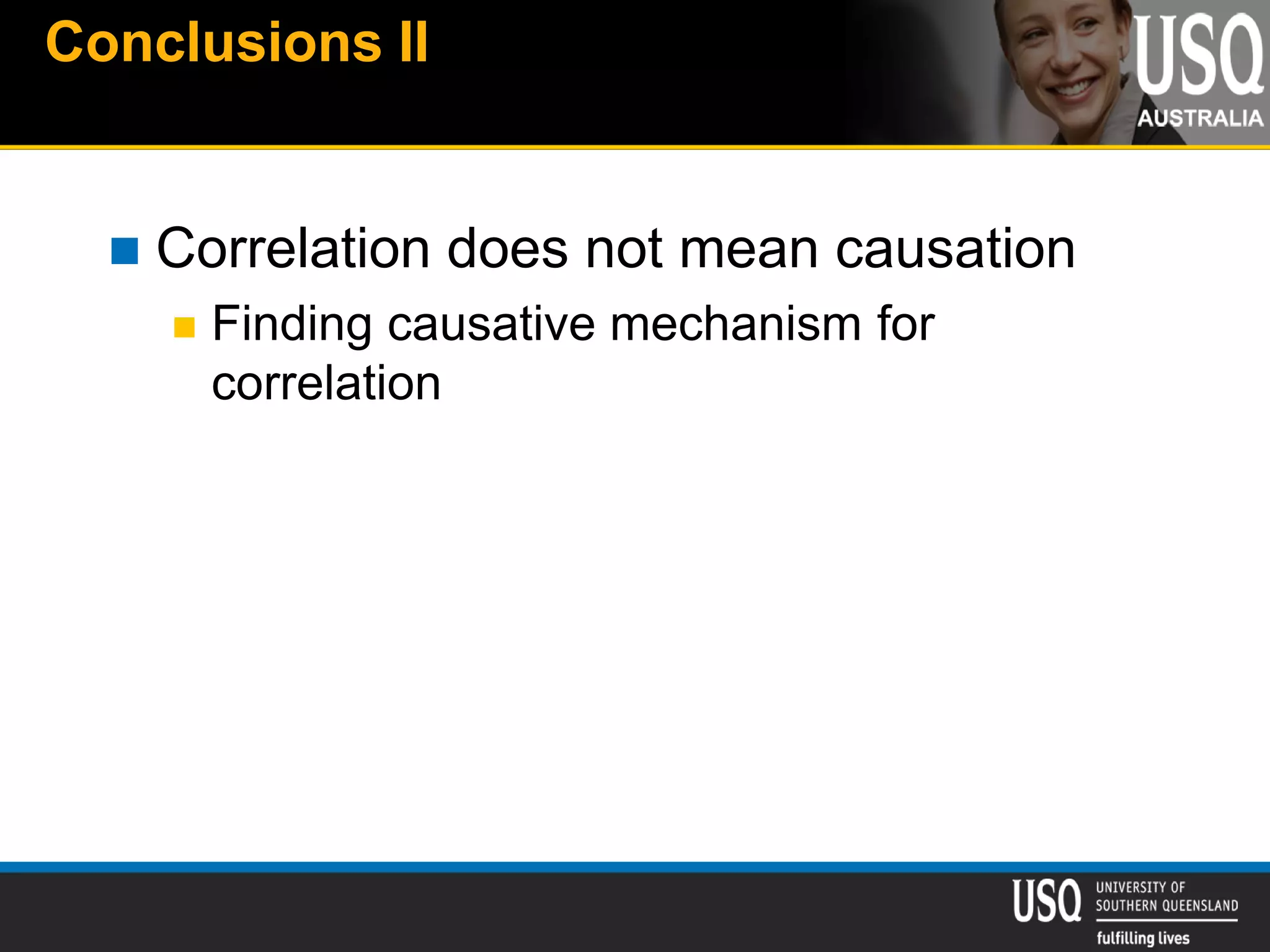 Conclusions II
 Correlation does not mean causation
 Finding causative mechanism for
correlation
 