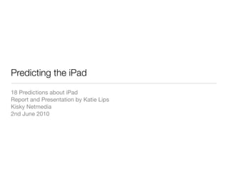 Predicting the iPad
18 Predictions about iPad
Report and Presentation by Katie Lips
Kisky Netmedia
2nd June 2010
 