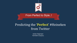 From Perfect to Style..!
Predicting the ‘Perfect’ #Heineken
from Twitter
Sankar Nagarajan
TEXTIENT Analytics
 