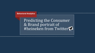 Predicting the Consumer
& Brand portrait of
#heineken from Twitter
Behavioral Analytics
 