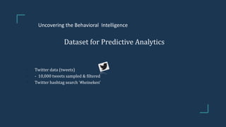 Dataset for Predictive Analytics
• Twitter data (tweets)
• - 10,000 tweets sampled & filtered
• Twitter hashtag search ‘#heineken’
Uncovering the Behavioral Intelligence
 