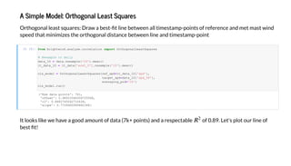 A Sim le M del: O h g nal Lea S a e
O hogonal lea a e : D a a be - line be een all ime amp-poin of efe ence and me ma ind
peed ha minimi e he o hogonal di ance be een line and ime amp-poin
I [8]:
I look like e ha e a good amo n of da a (7k+ poin ) and a e pec able of 0.89. Le ' plo o line of
be !
'N da a ': 761,
' ff e ': 0.48915546304725566,
' 2': 0.8682745042710436,
' e': 0.7728460999482368
from b d.a a e.c e a import O a Lea S a e
# Re a le dail
da a_1D = da a. e a e('1D'). ea ()
_da a_1D = _da a['e a5_0']. e a e('1D'). ea ()
_ de = O a Lea S a e ( ef_ d= _da a_1D[' d'],
a e _ d=da a_1D[' d_58'],
a e a _ d='1D')
_ de . ()
 