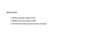 Score o far
RMSE of simple model: 0.315
RMSE of binned model: 0.289
Our binned model performs better already!
 