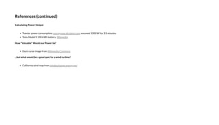 R c (c )
Ca c a P O
Toas er po er cons mp ion: , ass med 1200 W for 3.5 min es
Tesla Model S 100 kWh ba er :
H "Va ab " W P b ?
D ck c r e image from
...b a b a a b ?
California ind map from
energ secalc la or.com
Wikipedia
Wikimedia Commons
inde change.energ .go
 