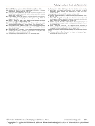 Copyright © Lippincott Williams  Wilkins. Unauthorized reproduction of this article is prohibited.
54. Rolls ET. Emotion explained. Oxford: Oxford University Press; 2005.
55. Goeders NE, Smith JE. Cortical dopaminergic involvement in cocaine
reinforcement. Science 1983; 221:773–775.
56. Ambroggi F, Ishikawa A, Fields HL, Nicola SM. Basolateral amygdala neurons
facilitate reward-seeking behavior by exciting nucleus accumbens neurons.
Neuron 2008; 59:648–661.
57. Carlezon WA Jr, Thomas MJ. Biological substrates of reward and aversion: a
nucleus accumbens activity hypothesis. Neuropharmacology 2009; 56
(Suppl 1):122–132.
58. Becerra L, Breiter HC, Wise R, et al. Reward circuitry activation by noxious
thermal stimuli. Neuron 2001; 32:927–946.
59. Seymour B, O’Doherty JP, Dayan P, et al. Temporal difference models
describe higher-order learning in humans. Nature 2004; 429:664–667.
60. Seymour B, O’Doherty JP, Koltzenburg M, et al. Opponent appetitive-aversive
neural processes underlie predictive learning of pain relief. Nat Neurosci
2005; 8:1234–1240.
61.

Navratilova E, Xie JY, Okun A, et al. Pain relief produces negative reinforce-
ment through activation of mesolimbic reward-valuation circuitry. Proc Natl
Acad Sci U S A 2012; 109:20709–20713.
First animal study to show the speciﬁc role of the NAc in pain relief.
62.

Wanigasekera V, Lee MC, Rogers R, et al. Baseline reward circuitry
activity and trait reward responsiveness predict expression of opioid
analgesia in healthy subjects. Proc Natl Acad Sci U S A 2012; 109:
17705–17710.
Interesting insight into the role of NAc activation with pain relief.
63. Koob GF. Neural mechanisms of drug reinforcement. Ann N Y Acad Sci 1992;
654:171–191.
64. Volkow ND, Wang GJ, Fowler JS, et al. Addiction: decreased reward
sensitivity and increased expectation sensitivity conspire to overwhelm the
brain’s control circuit. Bioessays 2010; 32:748–755.
65. Hikida T, Kimura K, Wada N, et al. Distinct roles of synaptic transmission in
direct and indirect striatal pathways to reward and aversive behavior. Neuron
2010; 66:896–907.
66.

Hikida T, Yawata S, Yamaguchi T, et al. Pathway-speciﬁc modulation of
nucleus accumbens in reward and aversive behavior via selective transmitter
receptors. Proc Natl Acad Sci U S A 2013; 110:342–347.
Suggests that dopamine receptor subtype 2 pathways may be speciﬁc for aversive
learning.
67. Pertovaara A, Wei H. Dual inﬂuence of the striatum on neuropathic hyper-
sensitivity. Pain 2008; 137:50–59.
Predicting transition to chronic pain Apkarian et al.
1350-7540 ß 2013 Wolters Kluwer Health | Lippincott Williams  Wilkins www.co-neurology.com 367
 