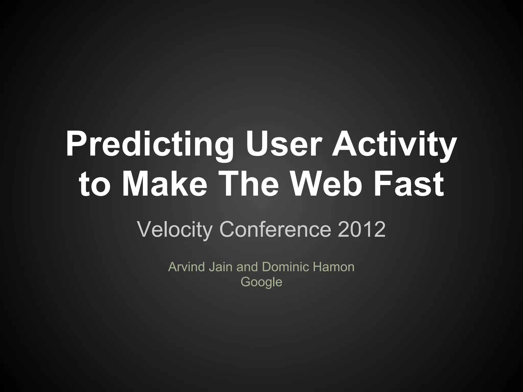 Predicting User Activity to Make The Web Fast Velocity Conference 2012 Arvind Jain and Dominic Hamon Google 