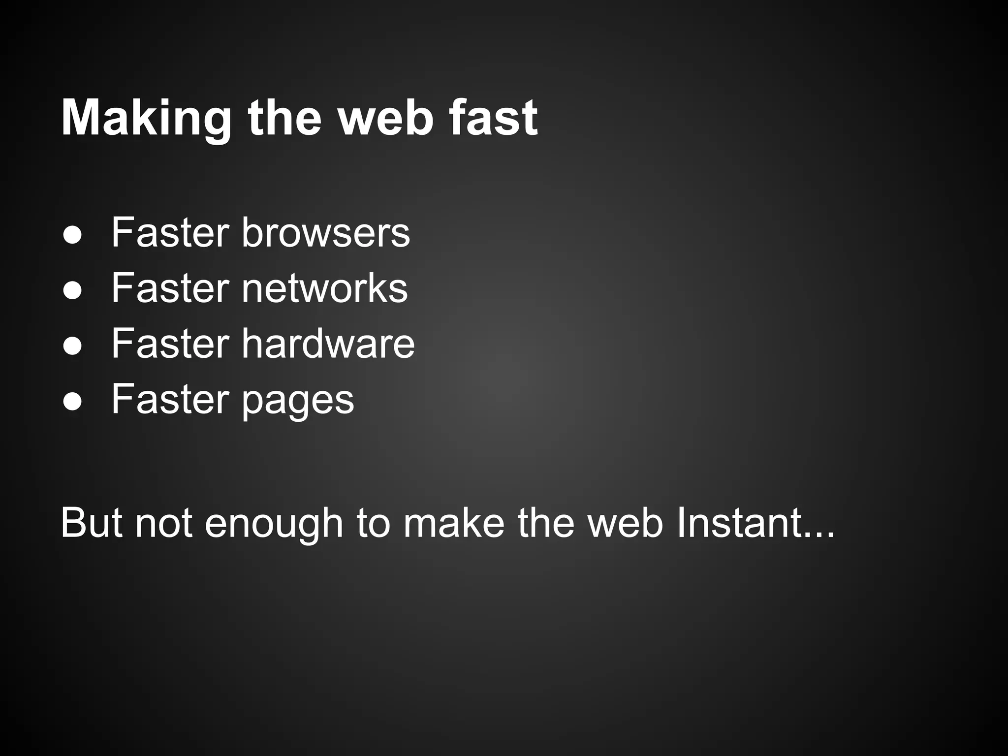 Making the web fast ● Faster browsers ● Faster networks ● Faster hardware ● Faster pages But not enough to make the web Instant... 