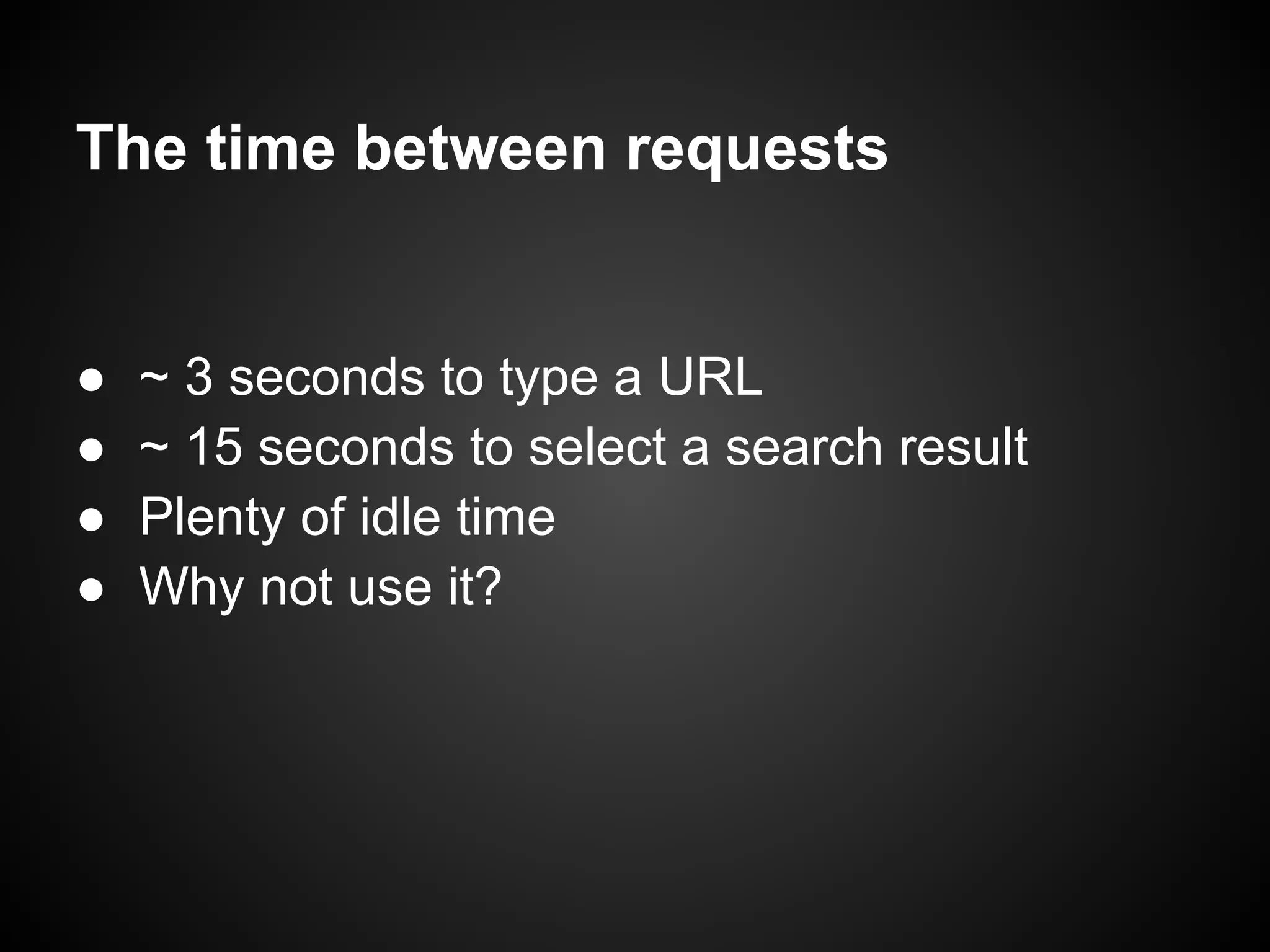 The time between requests ● ~ 3 seconds to type a URL ● ~ 15 seconds to select a search result ● Plenty of idle time ● Why not use it? 