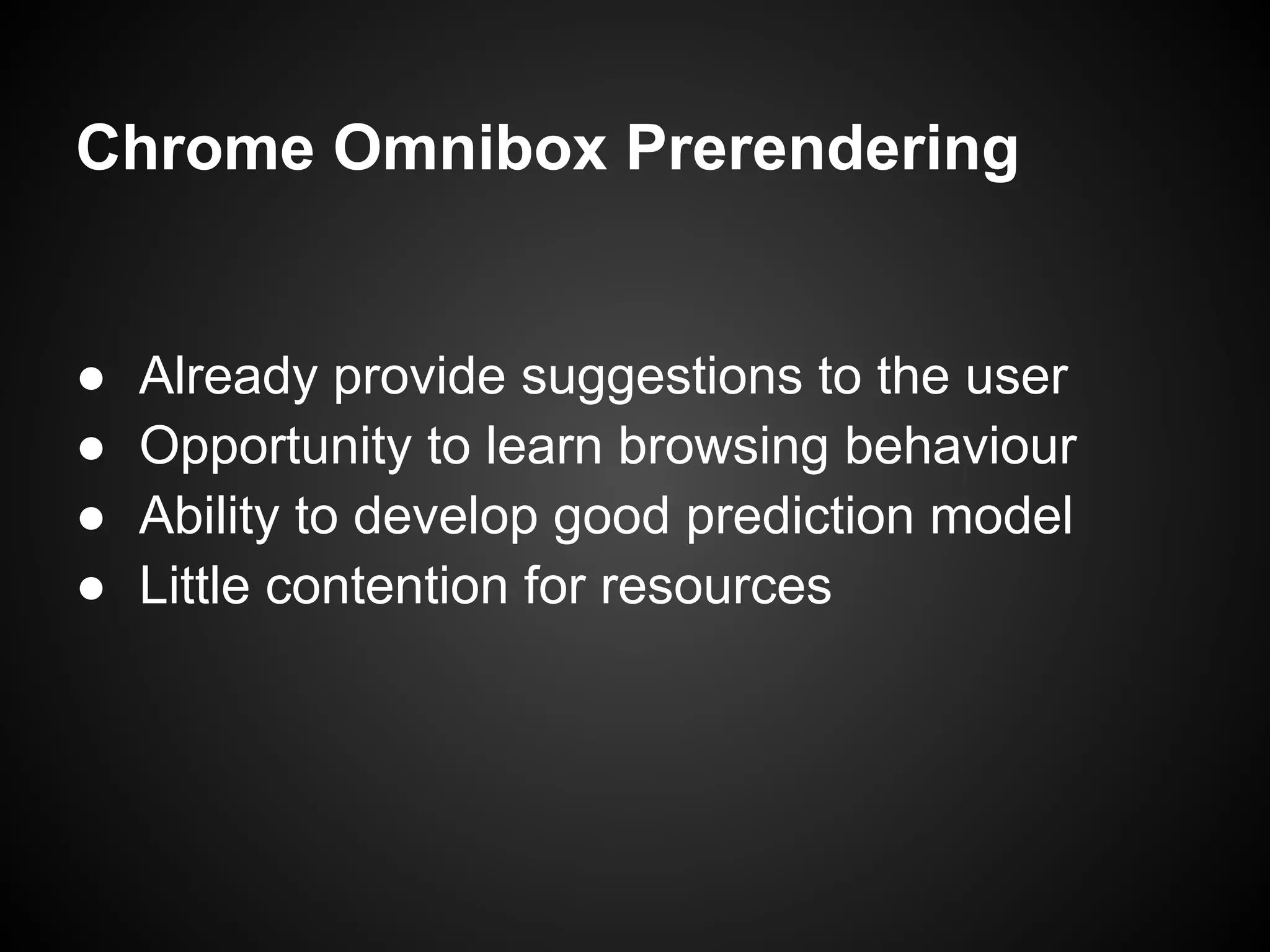 Chrome Omnibox Prerendering ● Already provide suggestions to the user ● Opportunity to learn browsing behaviour ● Ability to develop good prediction model ● Little contention for resources 