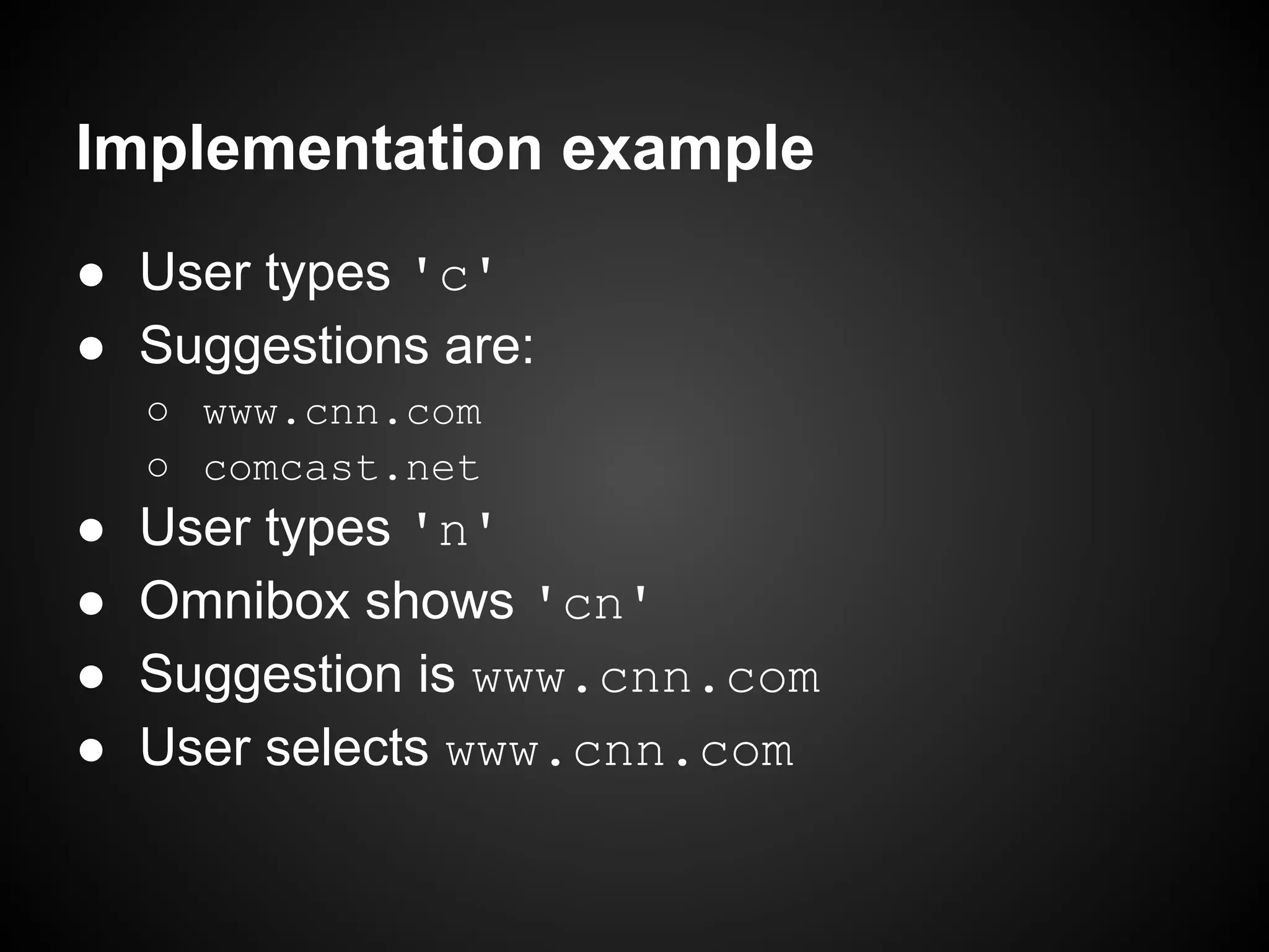 Implementation example ● User types 'c' ● Suggestions are: ○ www.cnn.com ○ comcast.net ● User types 'n' ● Omnibox shows 'cn' ● Suggestion is www.cnn.com ● User selects www.cnn.com 
