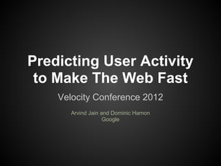 Predicting User Activity
 to Make The Web Fast
    Velocity Conference 2012
       Arvind Jain and Dominic Hamon
                    Google
 