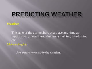Weather
The state of the atmosphere at a place and time as
regards heat, cloudiness, dryness, sunshine, wind, rain,
etc.
Meteorologists
Are experts who study the weather.
 