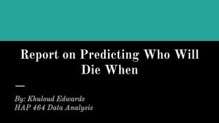 Report on Predicting Who Will
Die When
By: Khuloud Edwards
HAP 464 Data Analysis
 