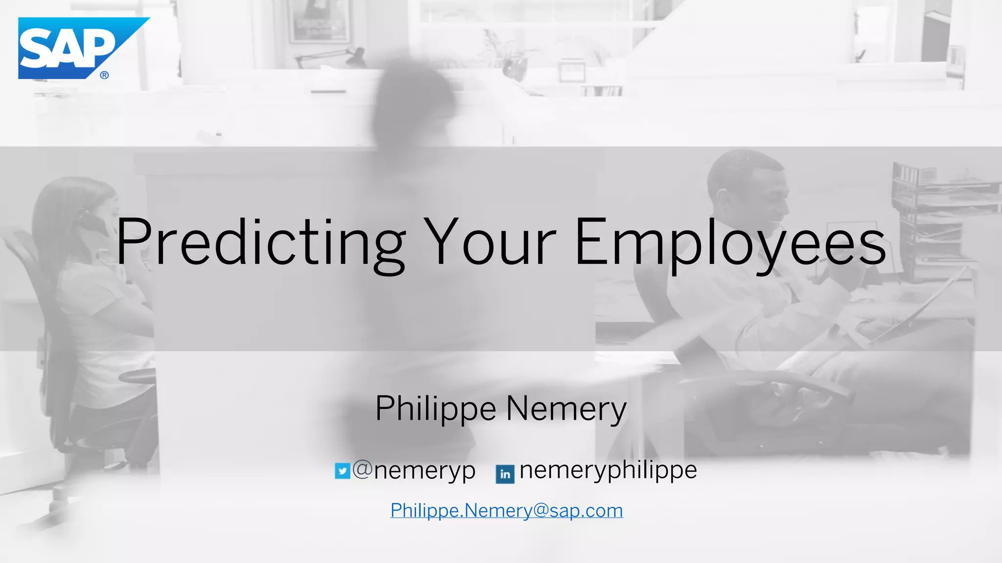 Predicting Your Employees
Philippe Nemery
nemeryphilippe@nemeryp
Philippe.Nemery@sap.com
 